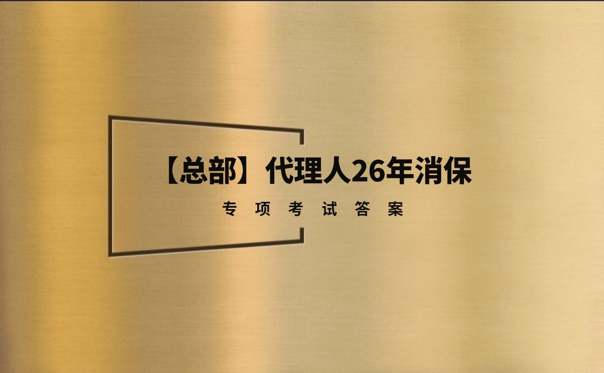 【总部】代理人26年消保专项考试答案丨题库15题丨试题固定丨答案固定