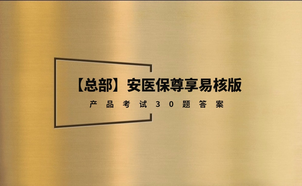 【总部】安医保尊享易核版产品考试题库及答案丨题库30题丨试题随机丨答案随机丨2026